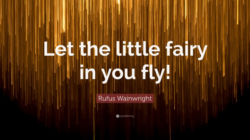 Rufus Wainwright Quote: “Let the little fairy in you fly!”