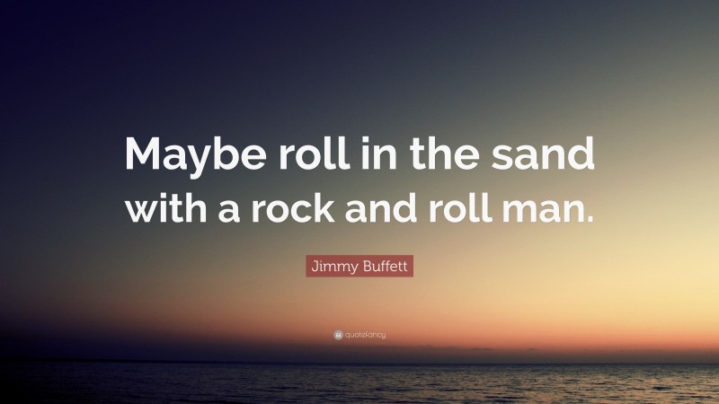 Jimmy Buffett Quote: “Maybe roll in the sand with a rock and roll man.”