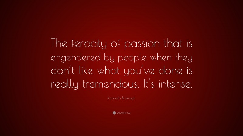Kenneth Branagh Quote: “The ferocity of passion that is engendered by people when they don’t like what you’ve done is really tremendous. It’s intense.”