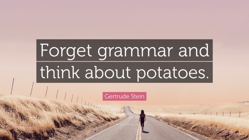 Gertrude Stein Quote: “Forget grammar and think about potatoes.”