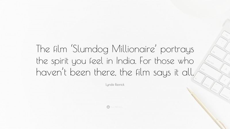 Lynda Resnick Quote: “The film ‘Slumdog Millionaire’ portrays the spirit you feel in India. For those who haven’t been there, the film says it all.”