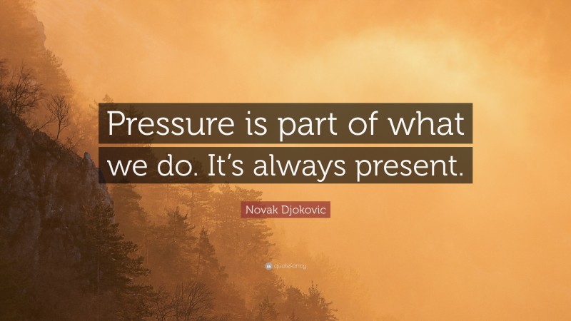 Novak Djokovic Quote: “Pressure is part of what we do. It’s always present.”