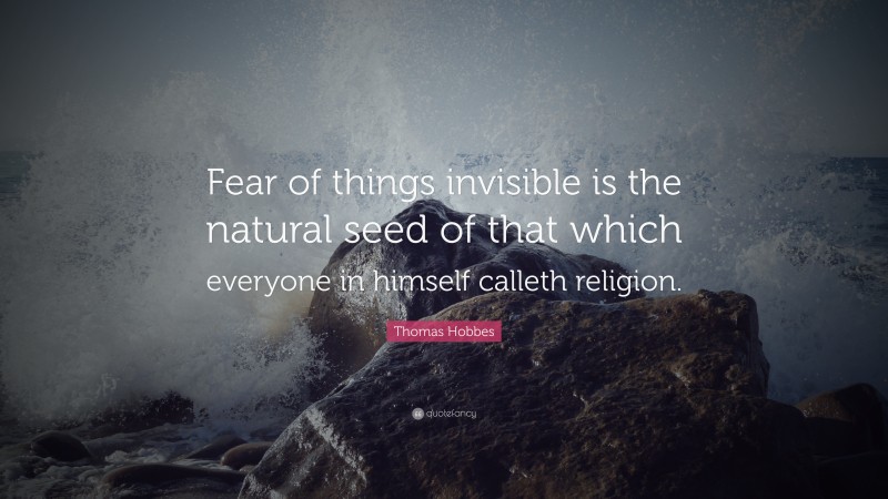Thomas Hobbes Quote: “Fear of things invisible is the natural seed of that which everyone in himself calleth religion.”