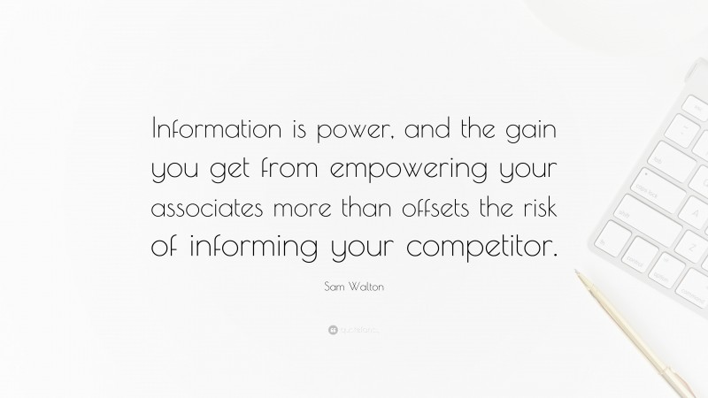 Sam Walton Quote: “Information is power, and the gain you get from empowering your associates more than offsets the risk of informing your competitor.”