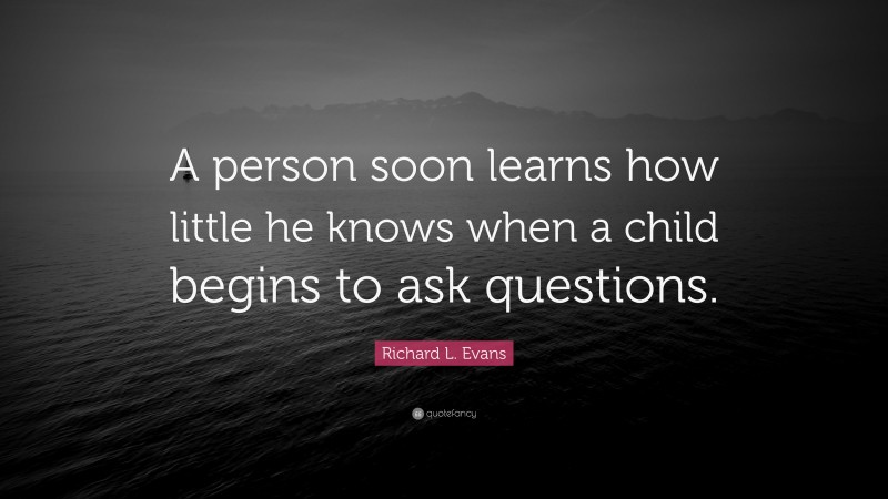 Richard L. Evans Quote: “A person soon learns how little he knows when a child begins to ask questions.”