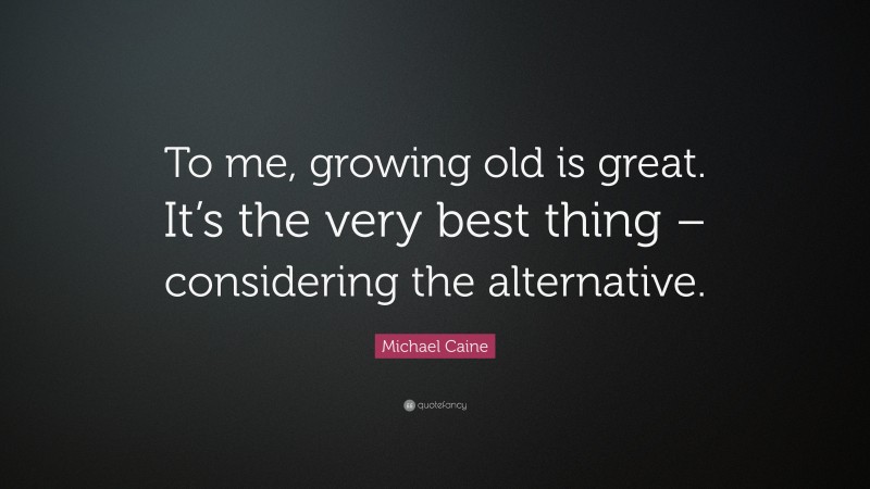 Michael Caine Quote: “To me, growing old is great. It’s the very best thing – considering the alternative.”