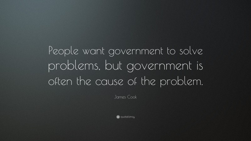 James Cook Quote: “People want government to solve problems, but government is often the cause of the problem.”