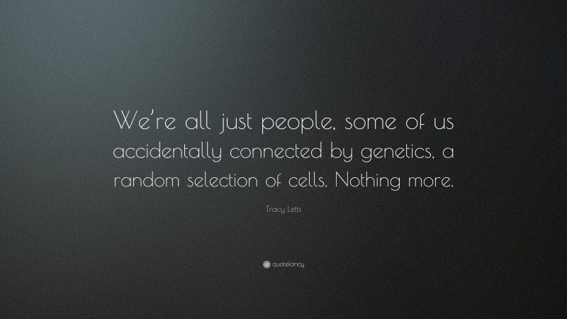 Tracy Letts Quote: “We’re all just people, some of us accidentally connected by genetics, a random selection of cells. Nothing more.”