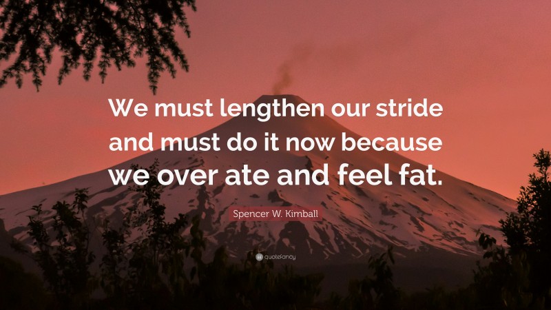 Spencer W. Kimball Quote: “We must lengthen our stride and must do it now because we over ate and feel fat.”