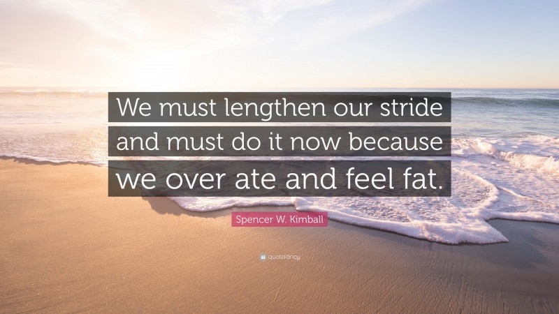 Spencer W. Kimball Quote: “We must lengthen our stride and must do it now because we over ate and feel fat.”