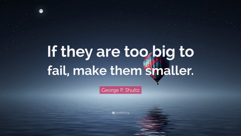 George P. Shultz Quote: “If they are too big to fail, make them smaller.”