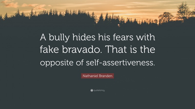 Nathaniel Branden Quote: “A bully hides his fears with fake bravado. That is the opposite of self-assertiveness.”