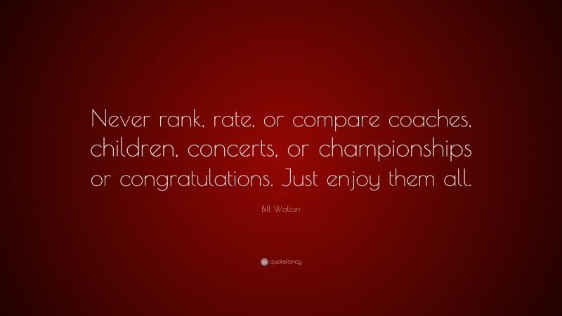 Bill Walton Quote: “Never rank, rate, or compare coaches, children, concerts, or championships or congratulations. Just enjoy them all.”