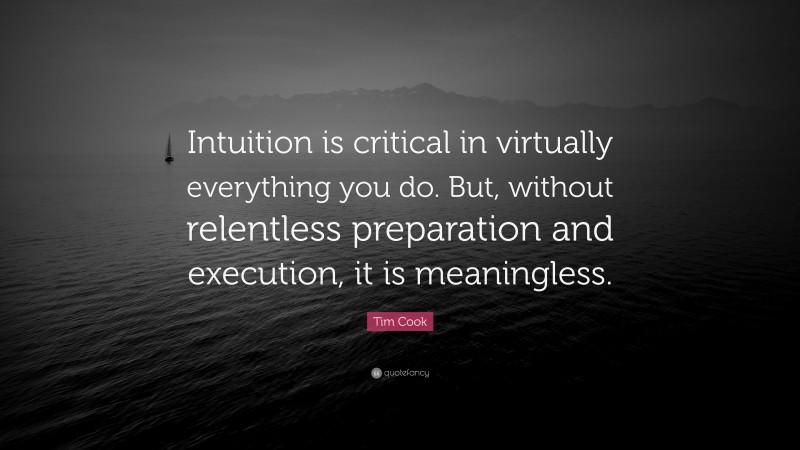 Tim Cook Quote: “Intuition is critical in virtually everything you do. But, without relentless preparation and execution, it is meaningless.”