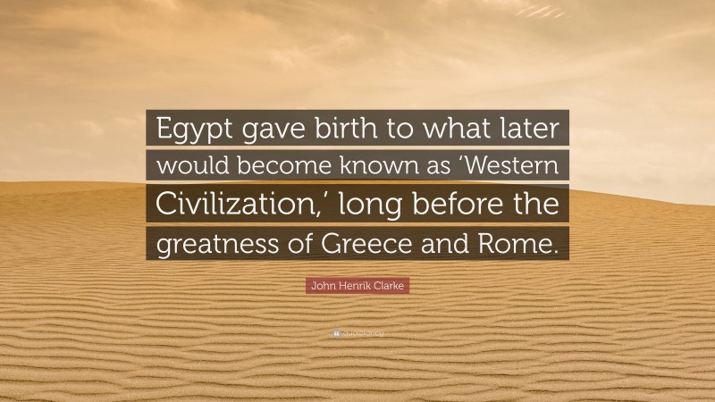 John Henrik Clarke Quote: “Egypt gave birth to what later would become known as ‘Western Civilization,’ long before the greatness of Greece and Rome.”