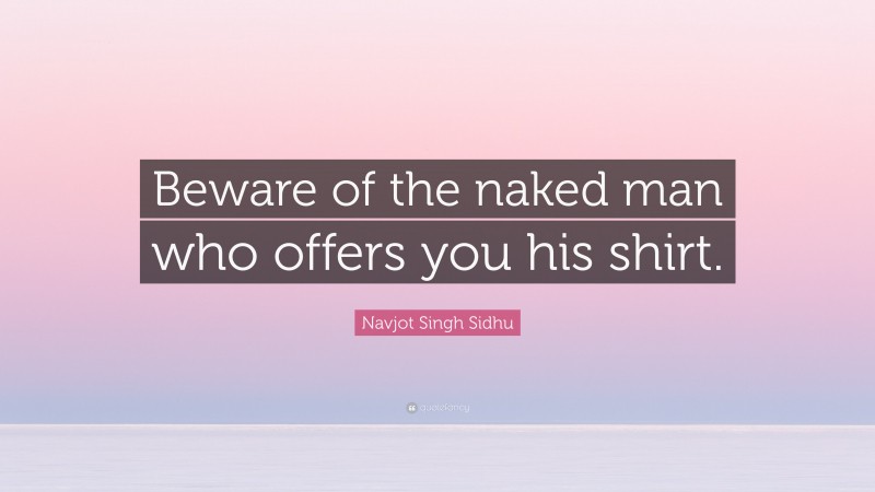 Navjot Singh Sidhu Quote: “Beware of the naked man who offers you his shirt.”