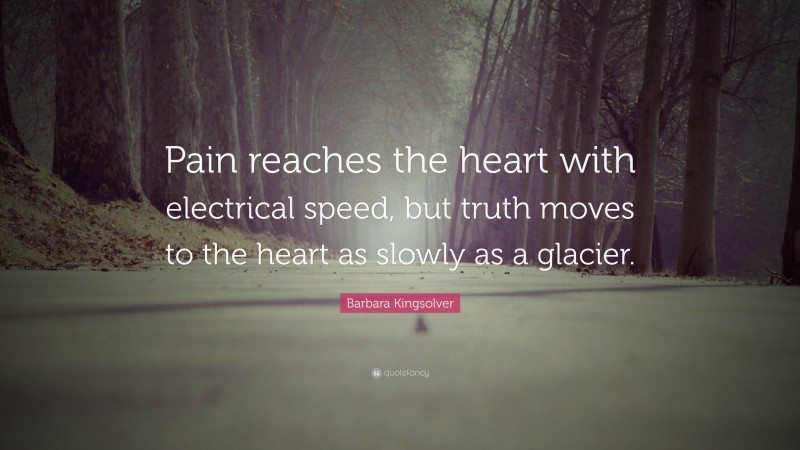 Barbara Kingsolver Quote: “Pain reaches the heart with electrical speed, but truth moves to the heart as slowly as a glacier.”