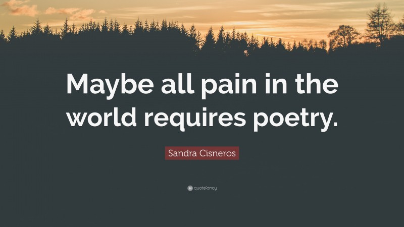 Sandra Cisneros Quote: “Maybe all pain in the world requires poetry.”