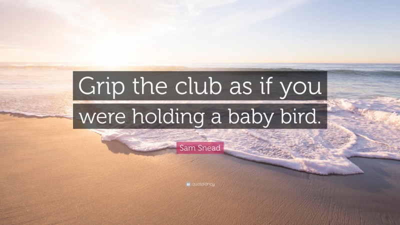 Sam Snead Quote: “Grip the club as if you were holding a baby bird.”