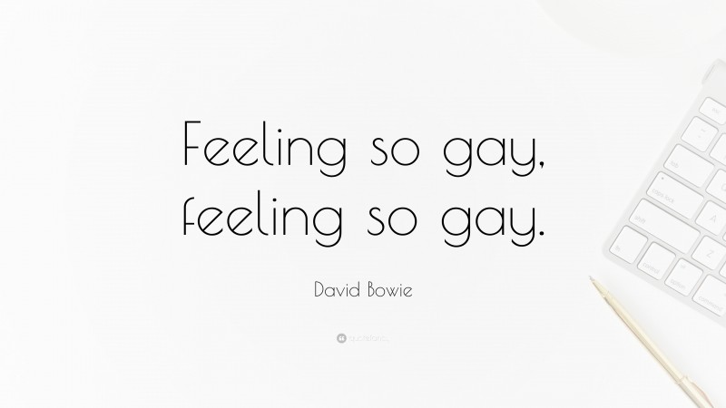 David Bowie Quote: “Feeling so gay, feeling so gay.”