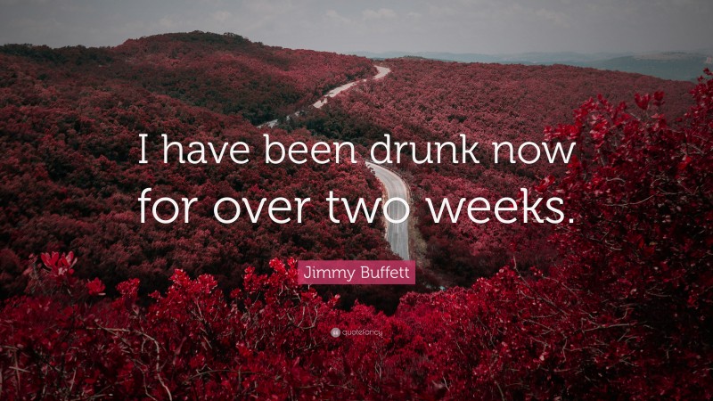 Jimmy Buffett Quote: “I have been drunk now for over two weeks.”