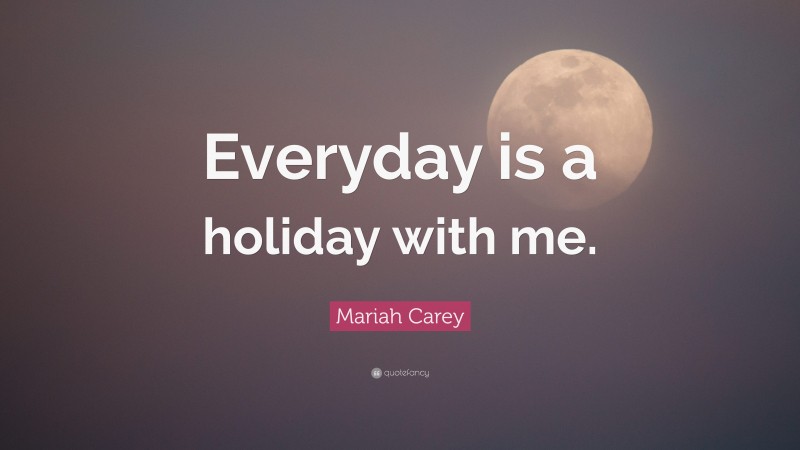 Mariah Carey Quote: “Everyday is a holiday with me.”