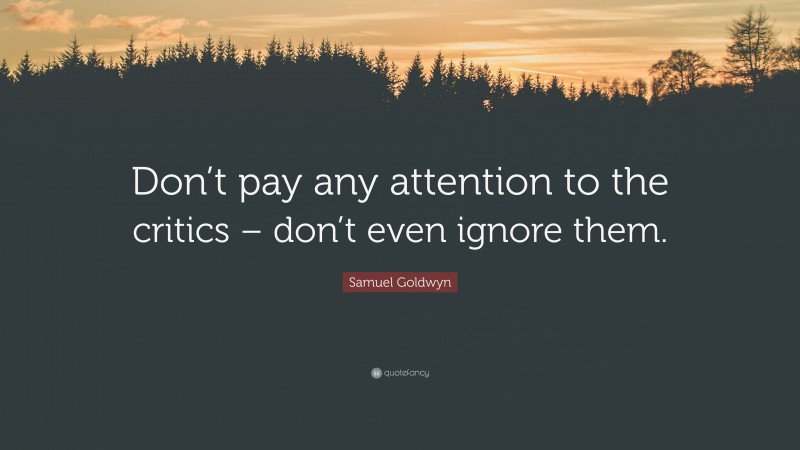 Samuel Goldwyn Quote: “Don’t pay any attention to the critics – don’t even ignore them.”