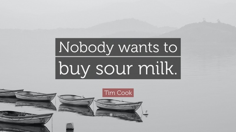 Tim Cook Quote: “Nobody wants to buy sour milk.”