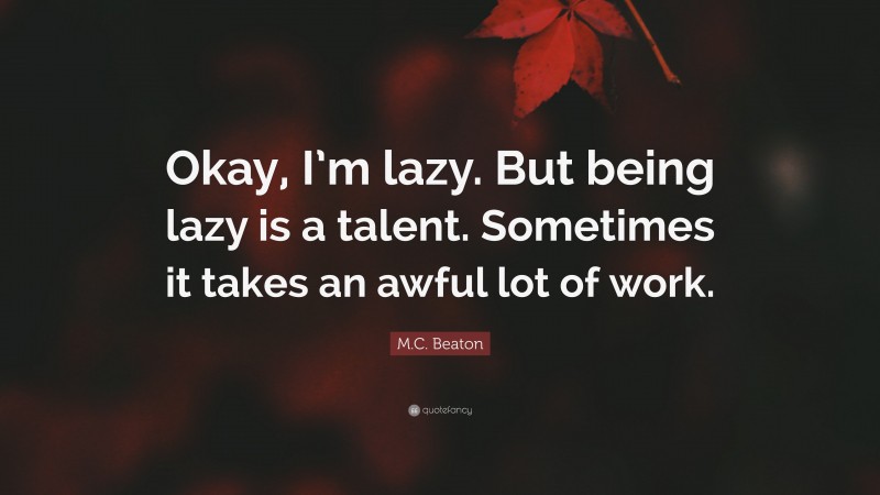 M.C. Beaton Quote: “Okay, I’m lazy. But being lazy is a talent. Sometimes it takes an awful lot of work.”