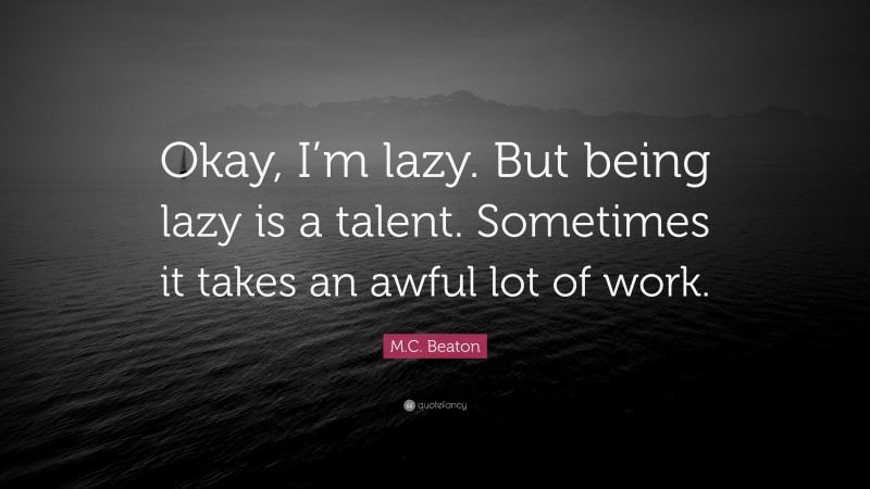 M.C. Beaton Quote: “Okay, I’m lazy. But being lazy is a talent. Sometimes it takes an awful lot of work.”
