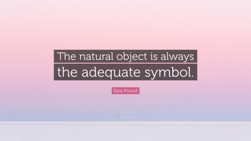 Ezra Pound Quote: “The natural object is always the adequate symbol.”