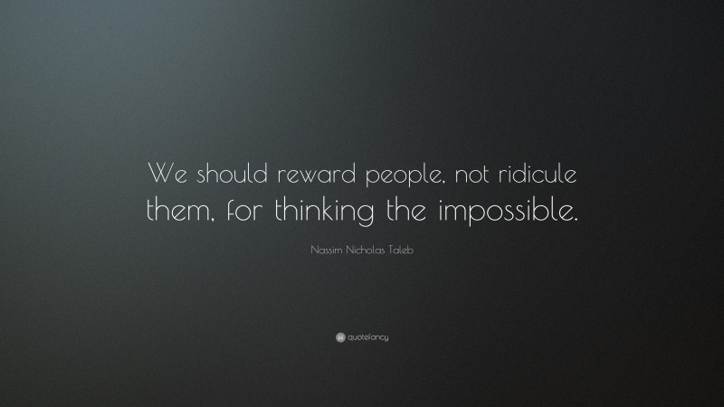 Nassim Nicholas Taleb Quote: “We should reward people, not ridicule them, for thinking the impossible.”