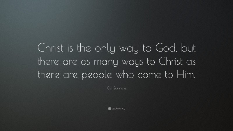 Os Guinness Quote: “Christ is the only way to God, but there are as many ways to Christ as there are people who come to Him.”