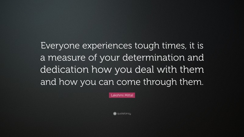 Lakshmi Mittal Quote: “Everyone experiences tough times, it is a measure of your determination and dedication how you deal with them and how you can come through them.”