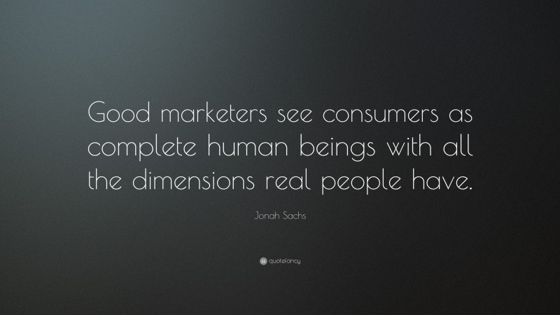 Jonah Sachs Quote: “Good marketers see consumers as complete human beings with all the dimensions real people have.”
