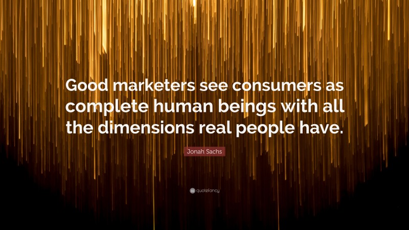 Jonah Sachs Quote: “Good marketers see consumers as complete human beings with all the dimensions real people have.”