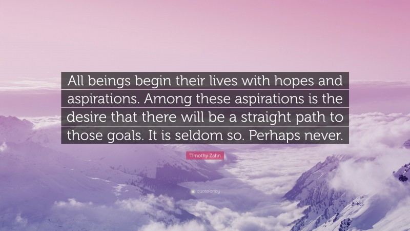 Timothy Zahn Quote: “All beings begin their lives with hopes and aspirations. Among these aspirations is the desire that there will be a straight path to those goals. It is seldom so. Perhaps never.”