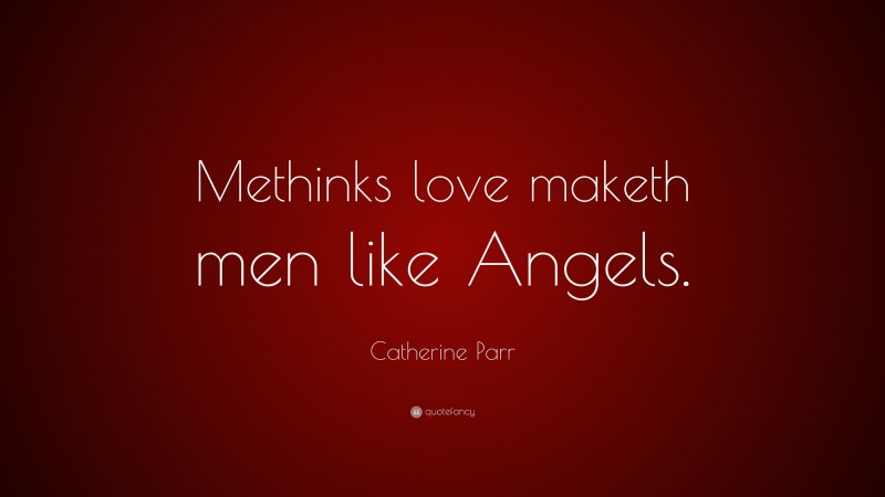 Catherine Parr Quote: “Methinks love maketh men like Angels.”