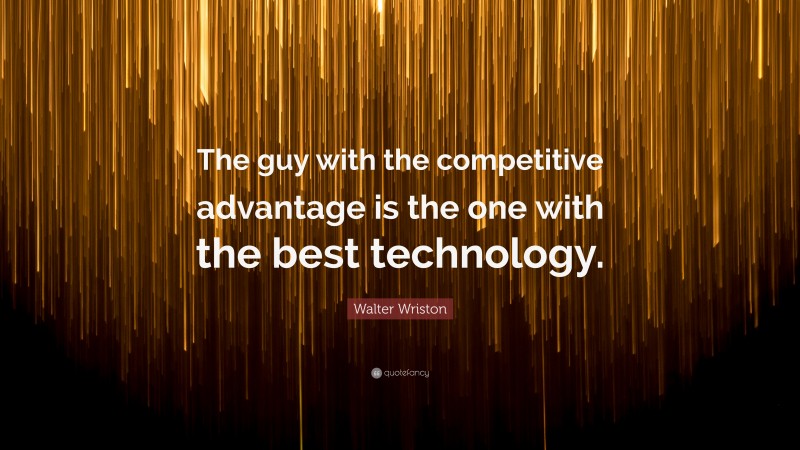 Walter Wriston Quote: “The guy with the competitive advantage is the one with the best technology.”