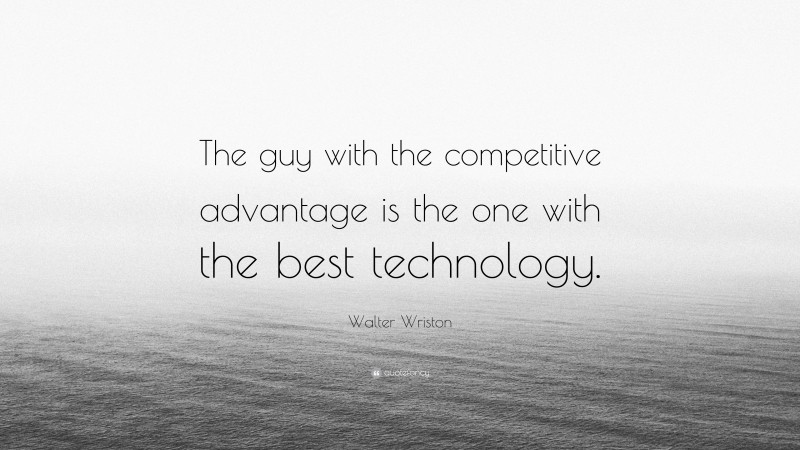 Walter Wriston Quote: “The guy with the competitive advantage is the one with the best technology.”