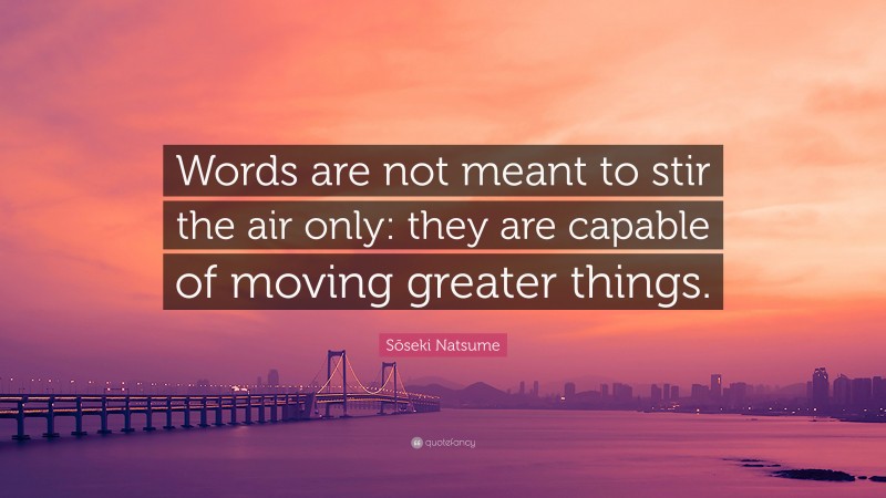 Sōseki Natsume Quote: “Words are not meant to stir the air only: they are capable of moving greater things.”