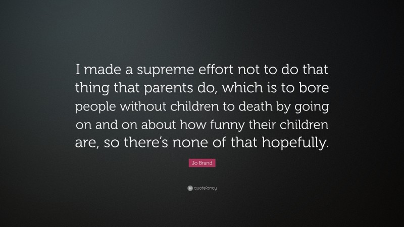 Jo Brand Quote: “I made a supreme effort not to do that thing that parents do, which is to bore people without children to death by going on and on about how funny their children are, so there’s none of that hopefully.”