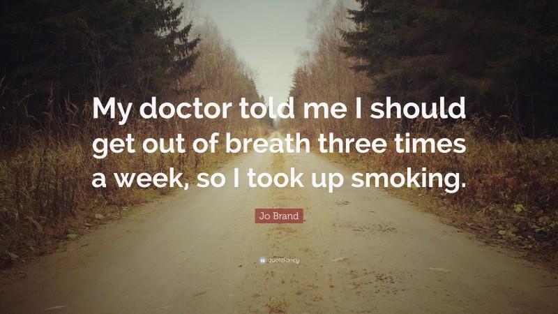 Jo Brand Quote: “My doctor told me I should get out of breath three times a week, so I took up smoking.”