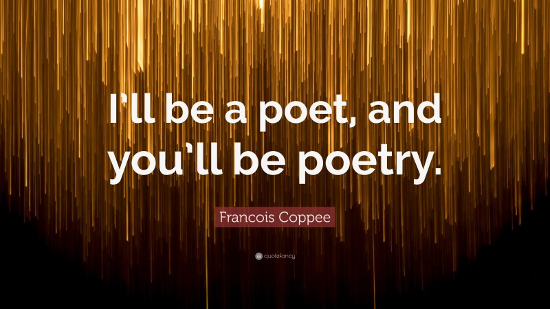 Francois Coppee Quote: “I’ll be a poet, and you’ll be poetry.”