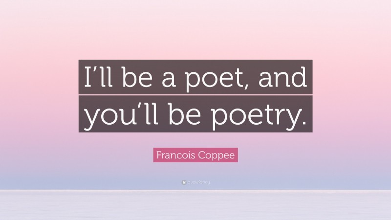 Francois Coppee Quote: “I’ll be a poet, and you’ll be poetry.”