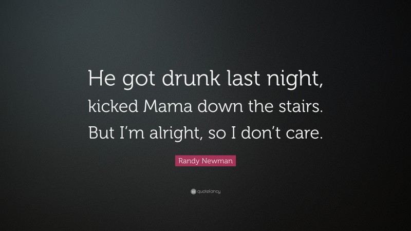 Randy Newman Quote: “He got drunk last night, kicked Mama down the stairs. But I’m alright, so I don’t care.”