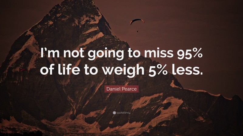 Daniel Pearce Quote: “I’m not going to miss 95% of life to weigh 5% less.”