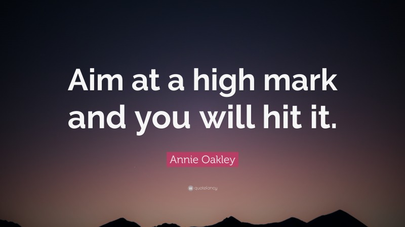 Annie Oakley Quote: “Aim at a high mark and you will hit it.”