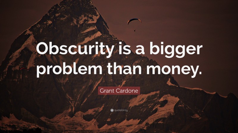 Grant Cardone Quote: “Obscurity is a bigger problem than money.”