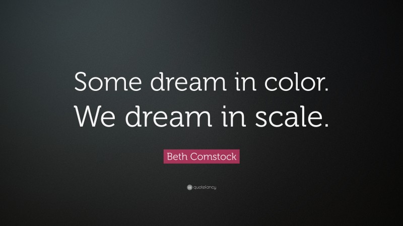 Beth Comstock Quote: “Some dream in color. We dream in scale.”